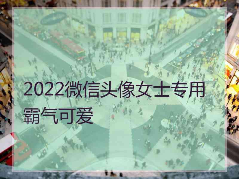 2022微信头像女士专用霸气可爱