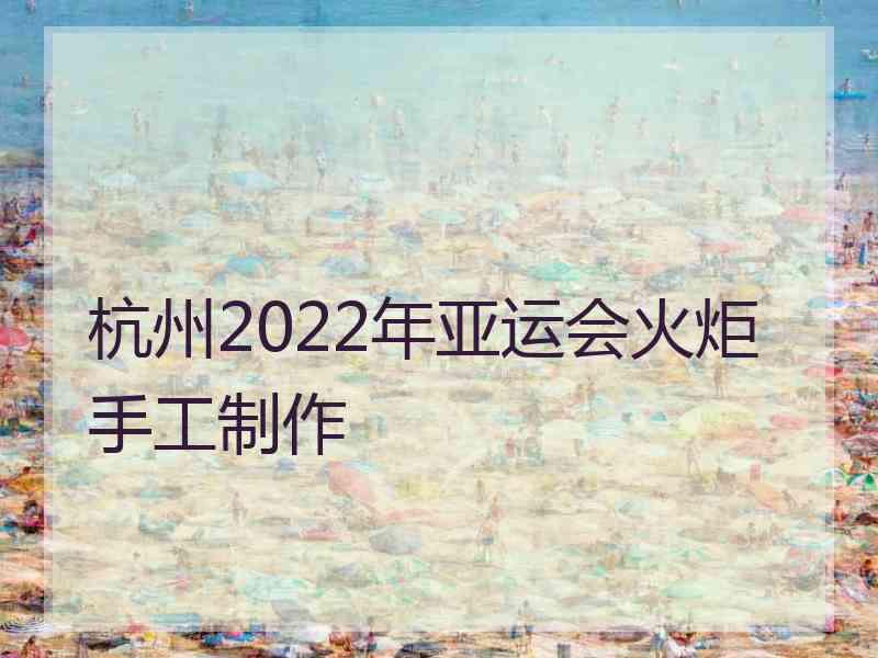 杭州2022年亚运会火炬手工制作