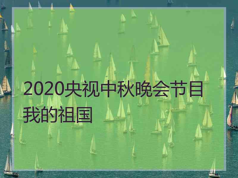 2020央视中秋晚会节目我的祖国