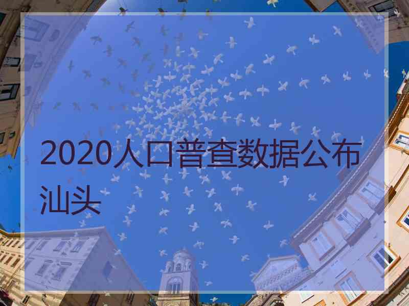 2020人口普查数据公布汕头