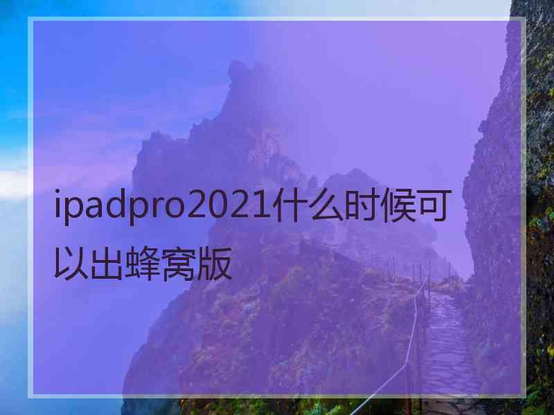 ipadpro2021什么时候可以出蜂窝版