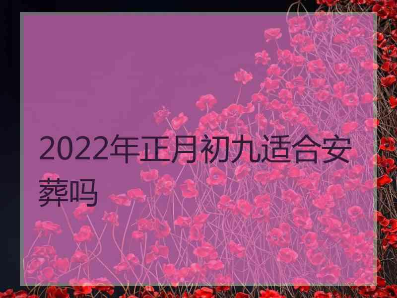 2022年正月初九适合安葬吗