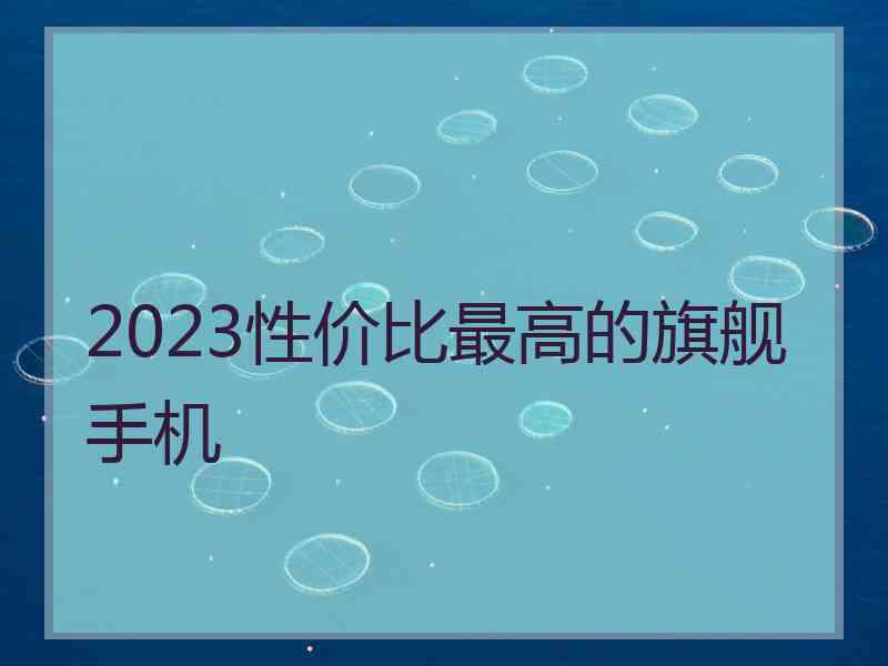 2023性价比最高的旗舰手机