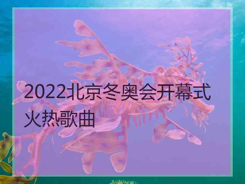 2022北京冬奥会开幕式火热歌曲