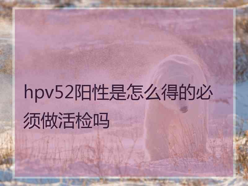 hpv52阳性是怎么得的必须做活检吗