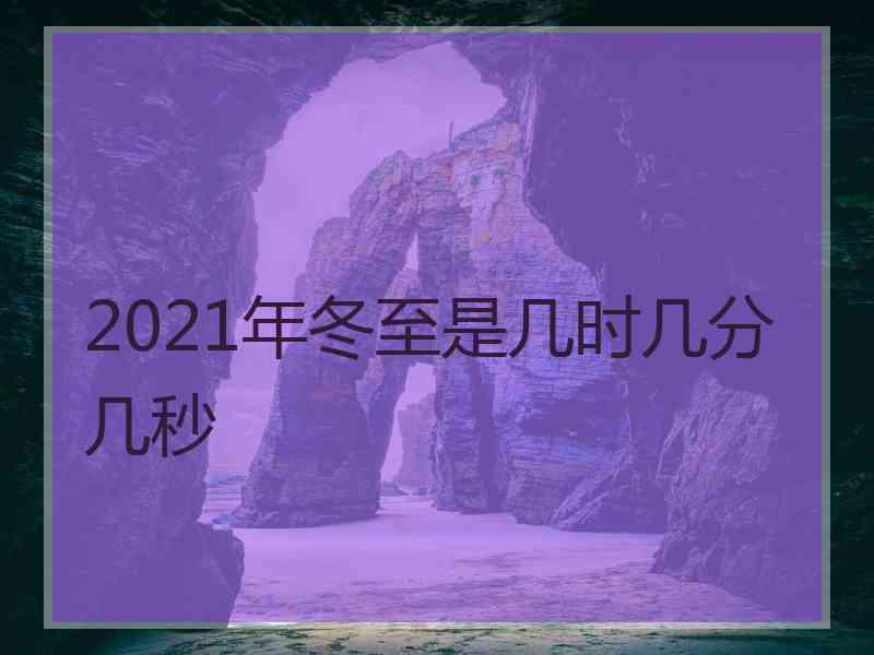 2021年冬至是几时几分几秒