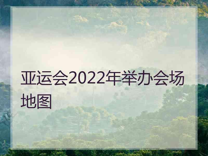 亚运会2022年举办会场地图