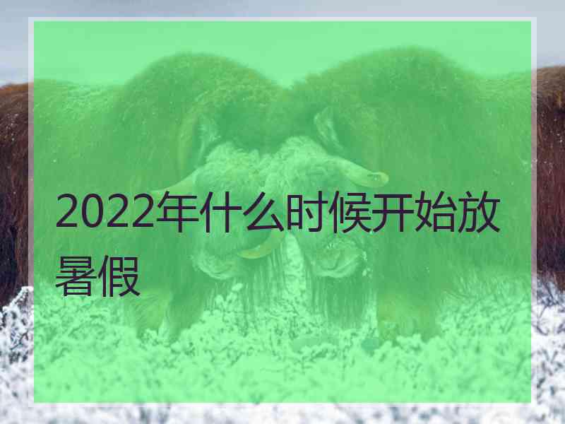 2022年什么时候开始放暑假