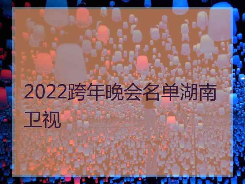 2022跨年晚会名单湖南卫视