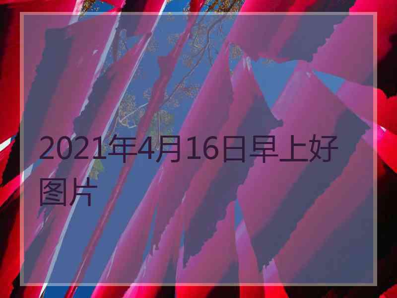 2021年4月16日早上好图片