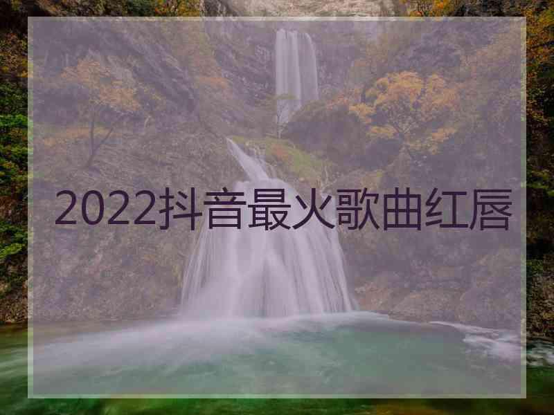 2022抖音最火歌曲红唇