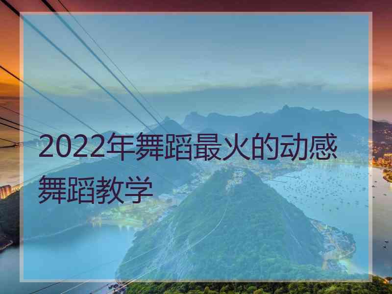 2022年舞蹈最火的动感舞蹈教学