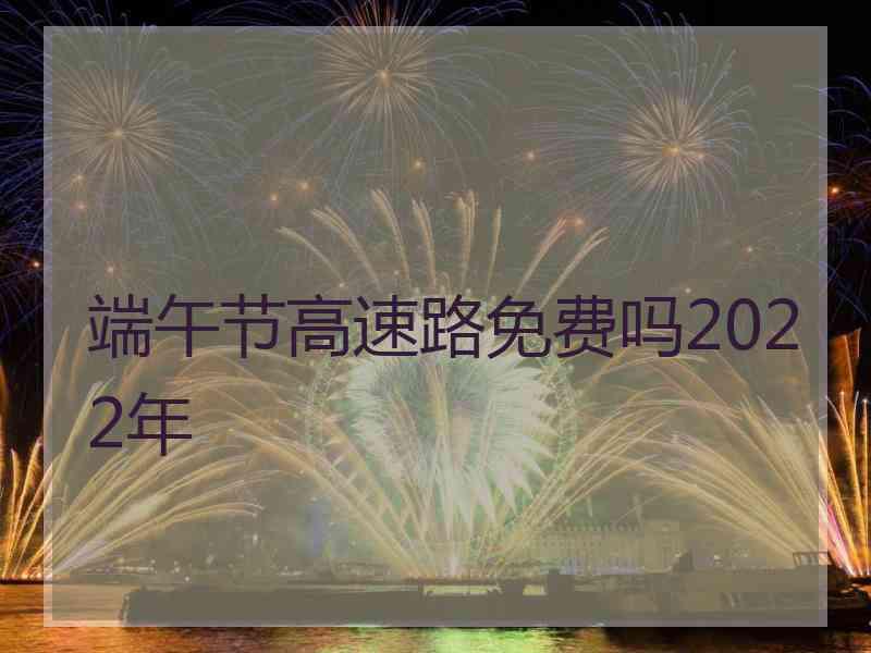 端午节高速路免费吗2022年