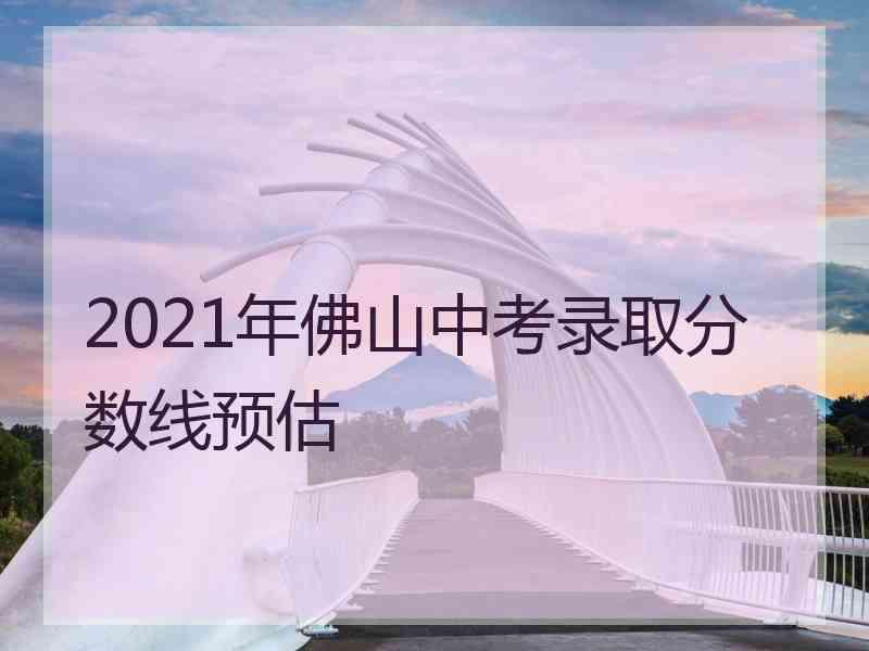 2021年佛山中考录取分数线预估