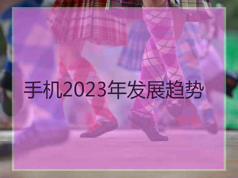 手机2023年发展趋势