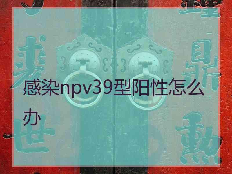 感染npv39型阳性怎么办