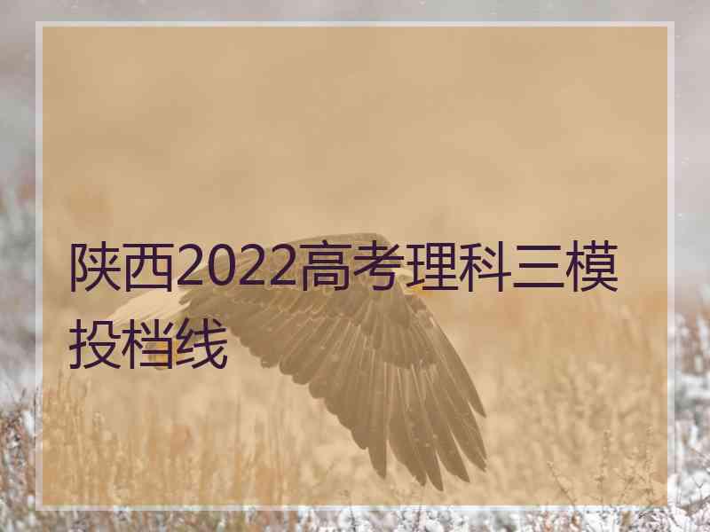 陕西2022高考理科三模投档线