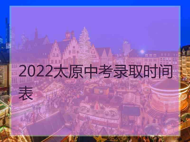 2022太原中考录取时间表