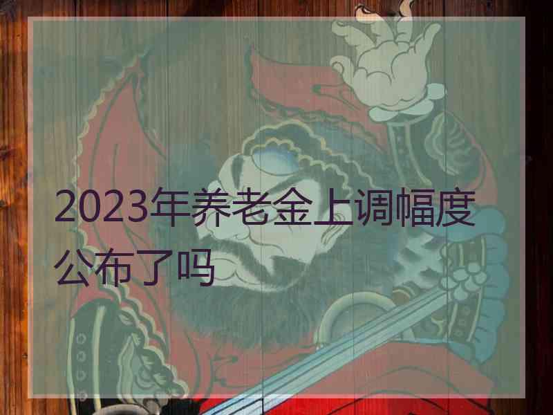 2023年养老金上调幅度公布了吗