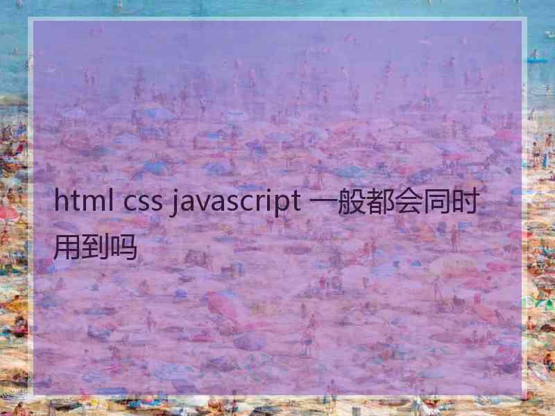 html css javascript 一般都会同时用到吗