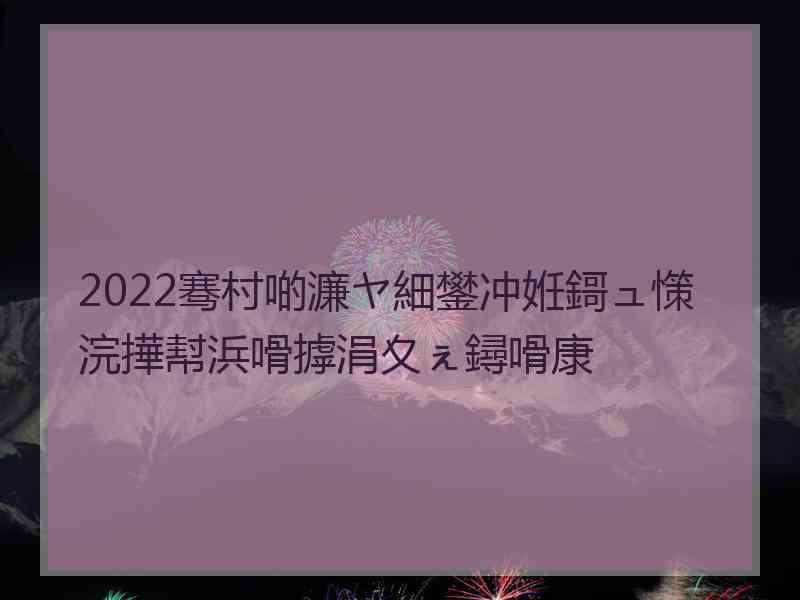 2022骞村啲濂ヤ細鐢冲姙鎶ュ憡浣撶幇浜嗗摢涓夊ぇ鐞嗗康