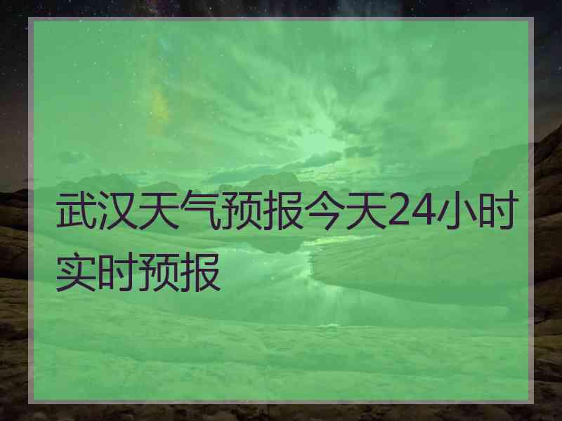 武汉天气预报今天24小时实时预报