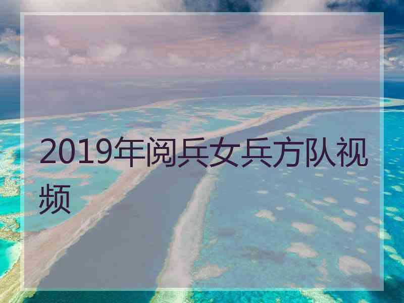 2019年阅兵女兵方队视频