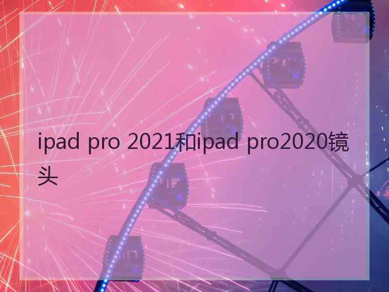 ipad pro 2021和ipad pro2020镜头