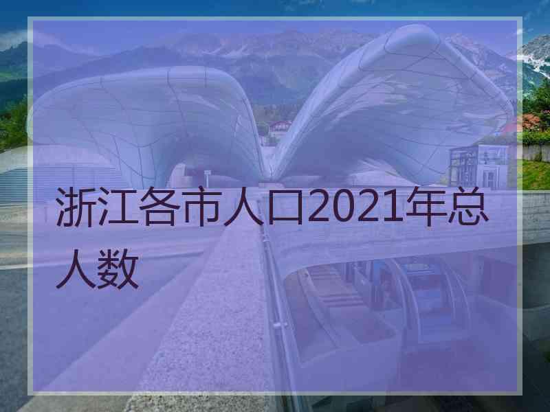 浙江各市人口2021年总人数