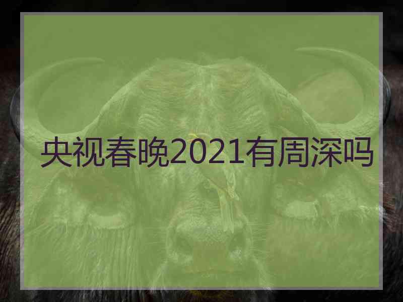 央视春晚2021有周深吗