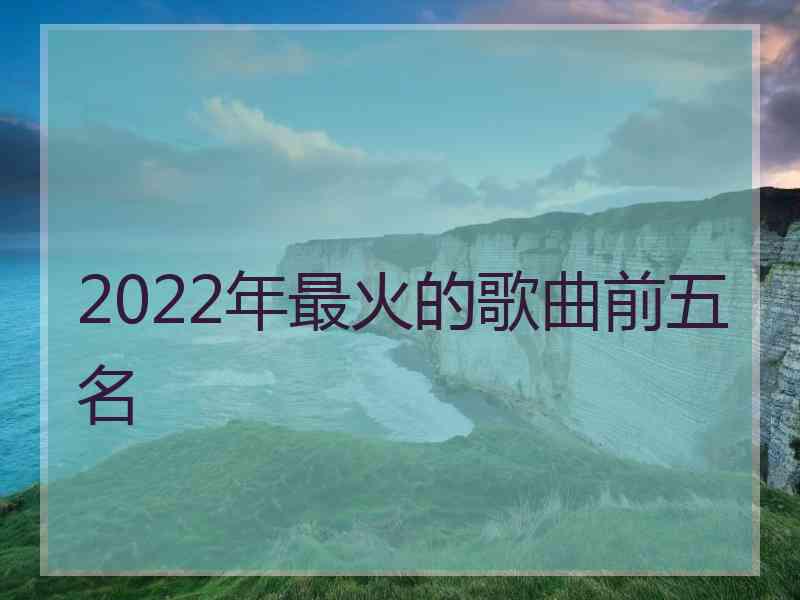 2022年最火的歌曲前五名