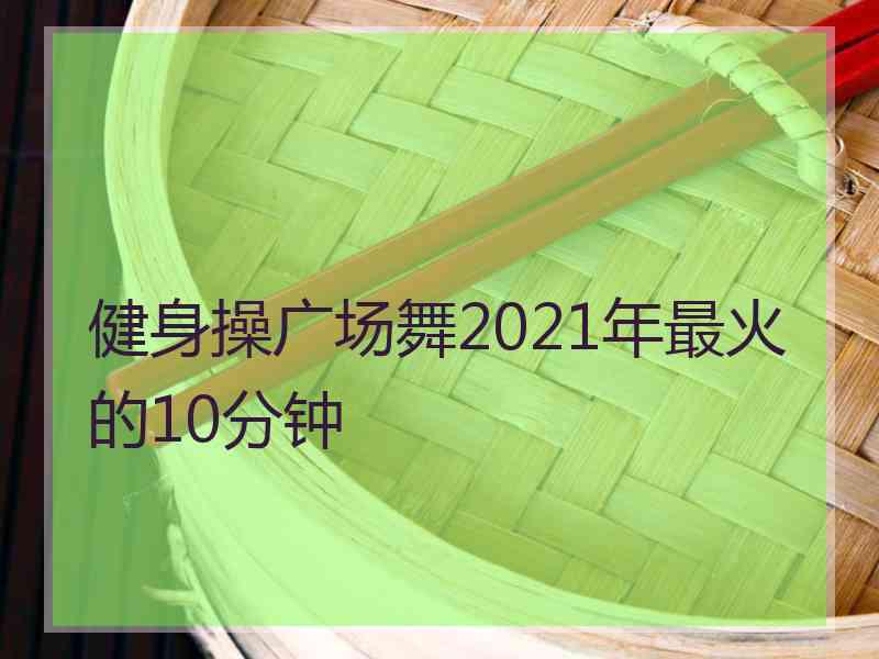 健身操广场舞2021年最火的10分钟