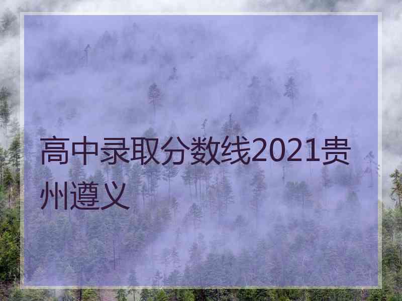 高中录取分数线2021贵州遵义