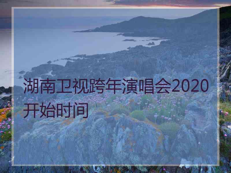 湖南卫视跨年演唱会2020开始时间