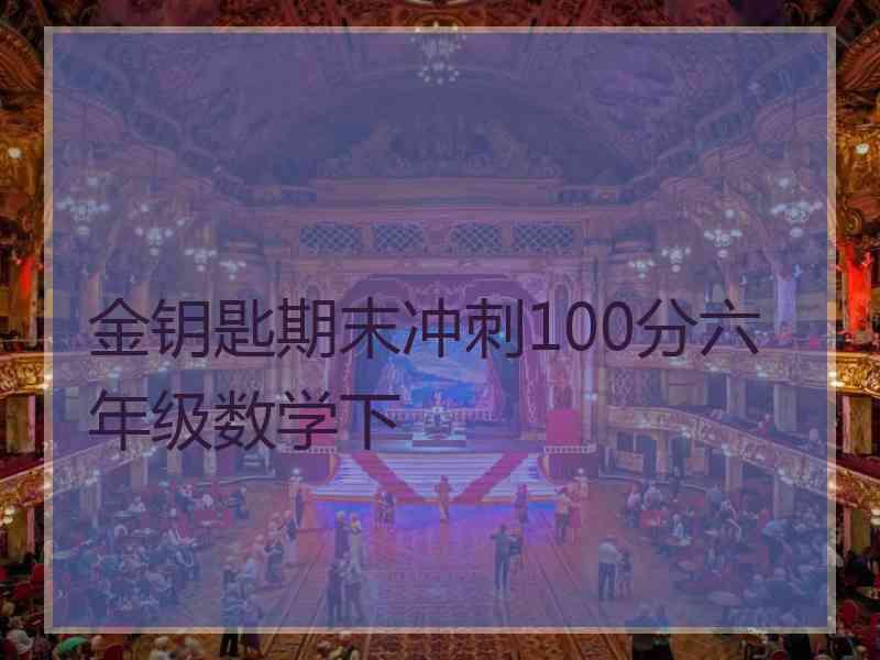 金钥匙期末冲刺100分六年级数学下