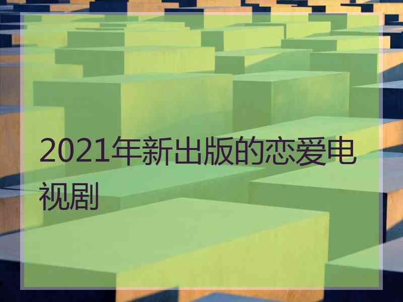 2021年新出版的恋爱电视剧