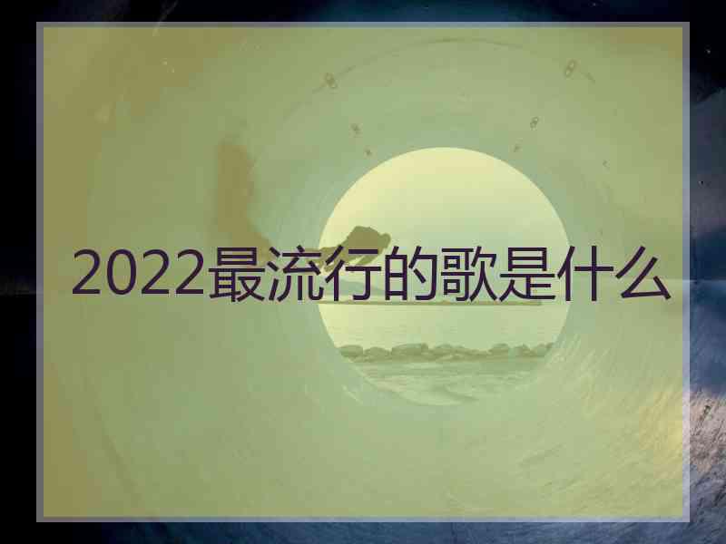 2022最流行的歌是什么