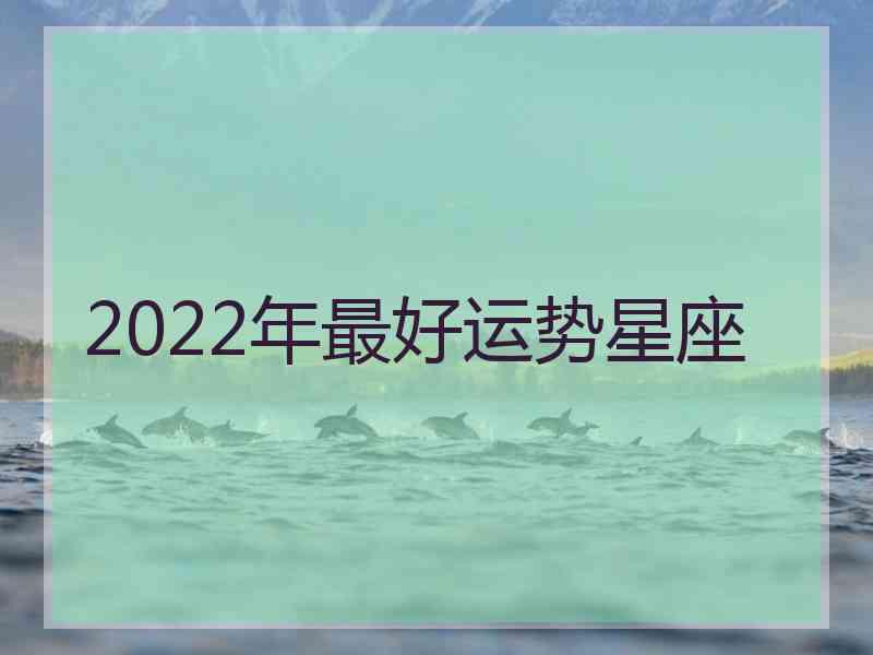 2022年最好运势星座