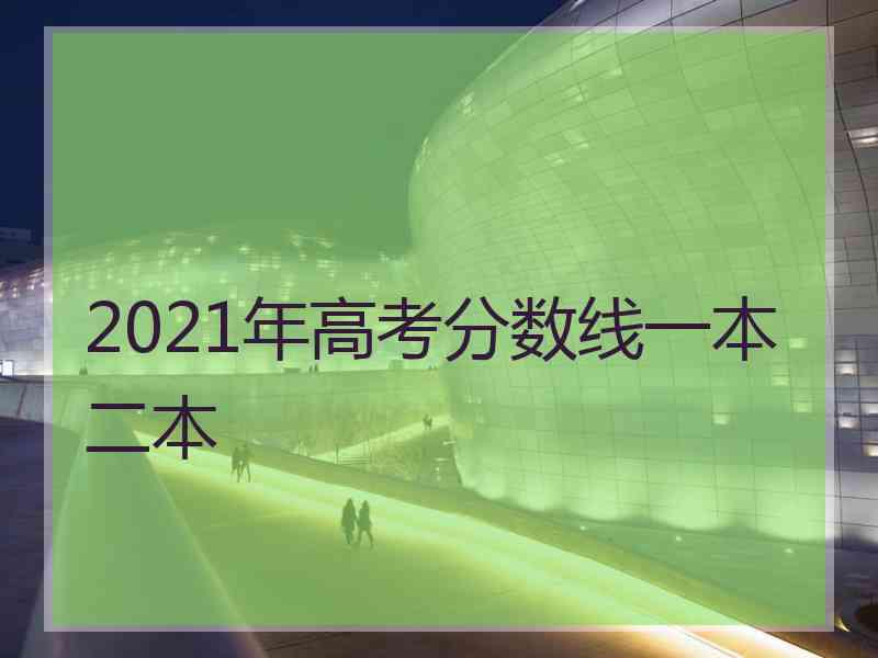 2021年高考分数线一本二本