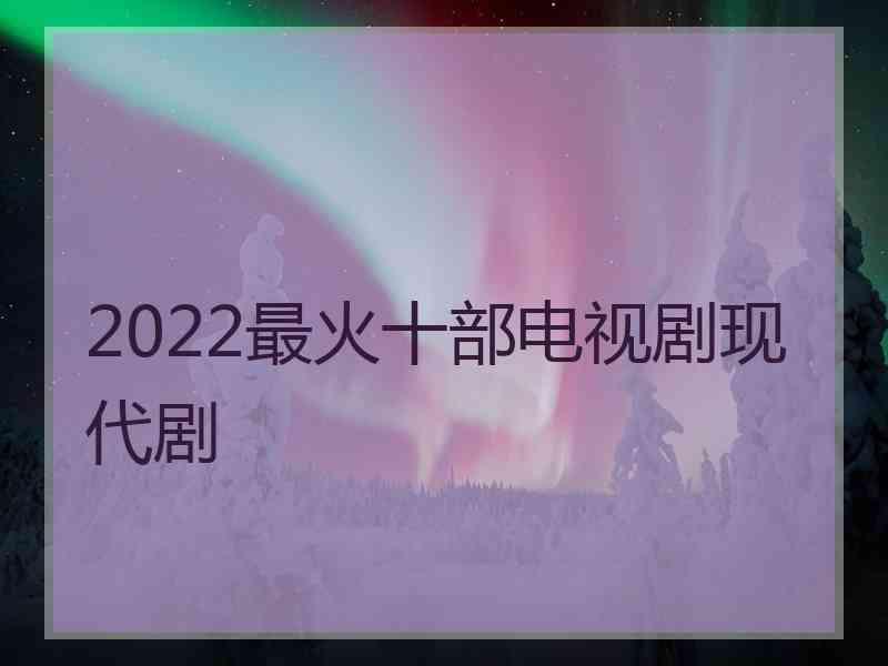 2022最火十部电视剧现代剧