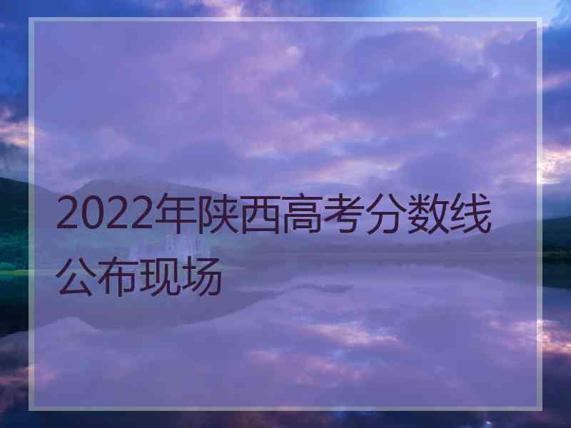 2022年陕西高考分数线公布现场