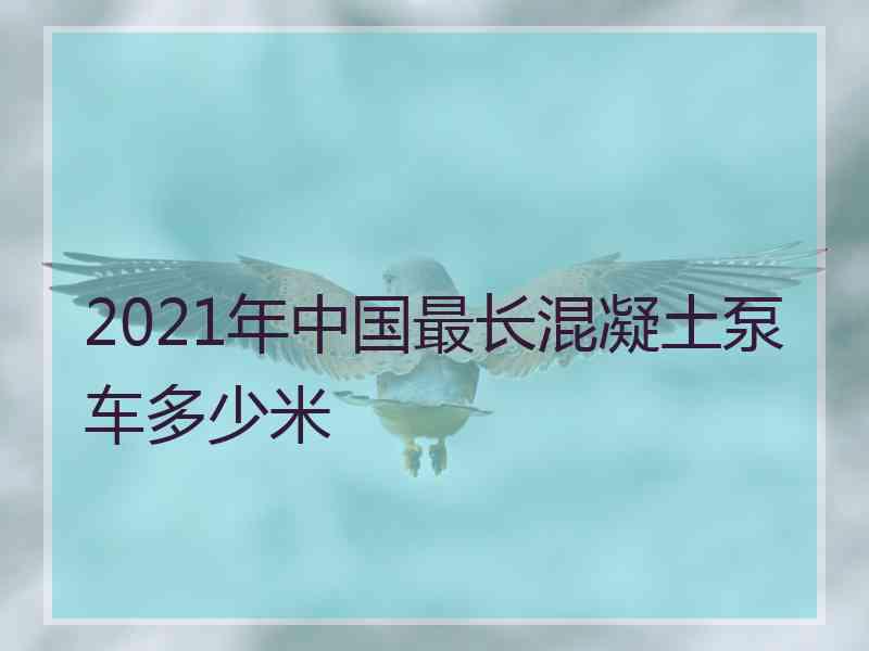 2021年中国最长混凝土泵车多少米