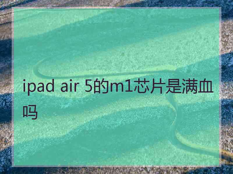 ipad air 5的m1芯片是满血吗