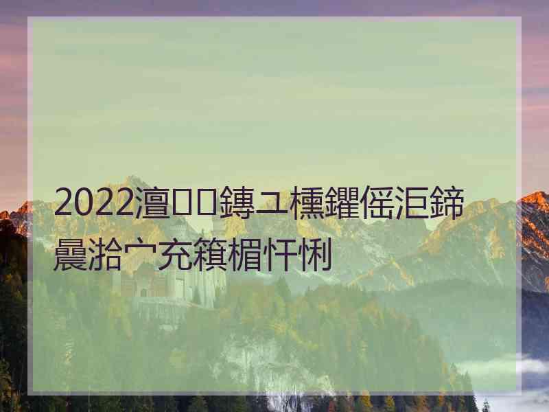 2022澶鏄ユ櫄鑺傜洰鍗曟湁宀充簯楣忓悧