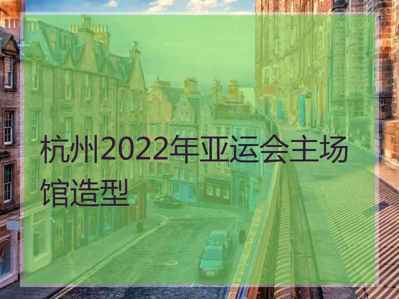 杭州2022年亚运会主场馆造型