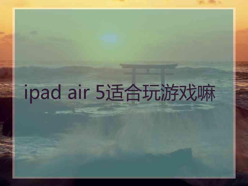 ipad air 5适合玩游戏嘛