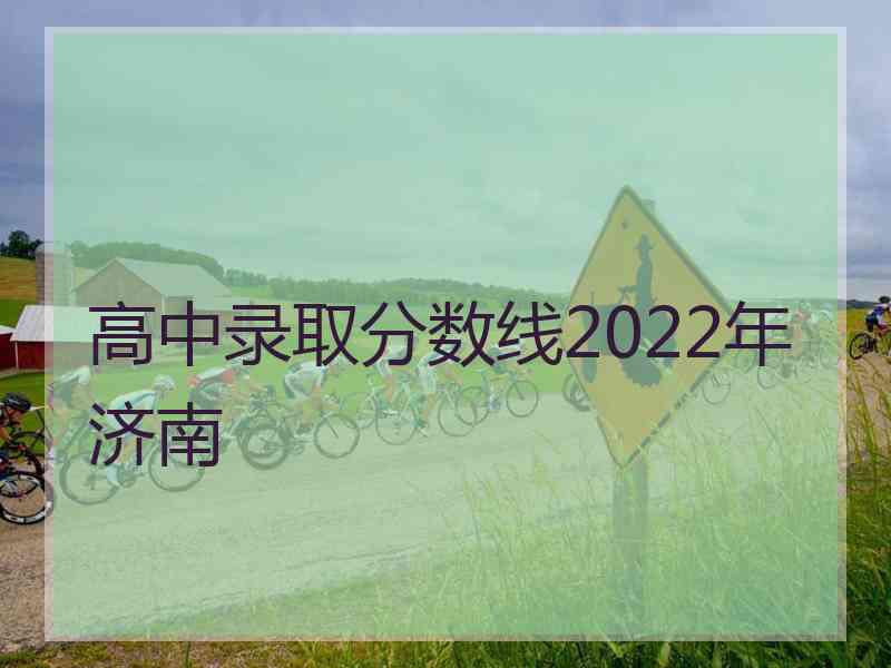 高中录取分数线2022年济南