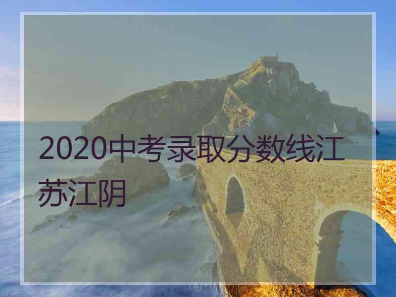 2020中考录取分数线江苏江阴