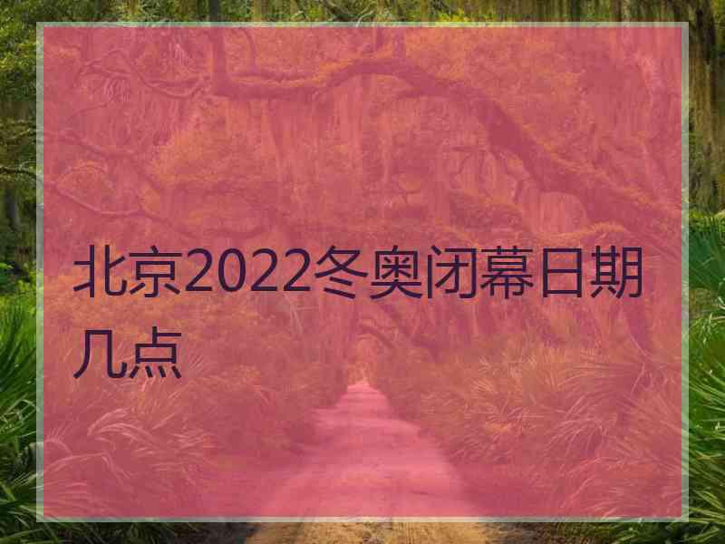 北京2022冬奥闭幕日期几点