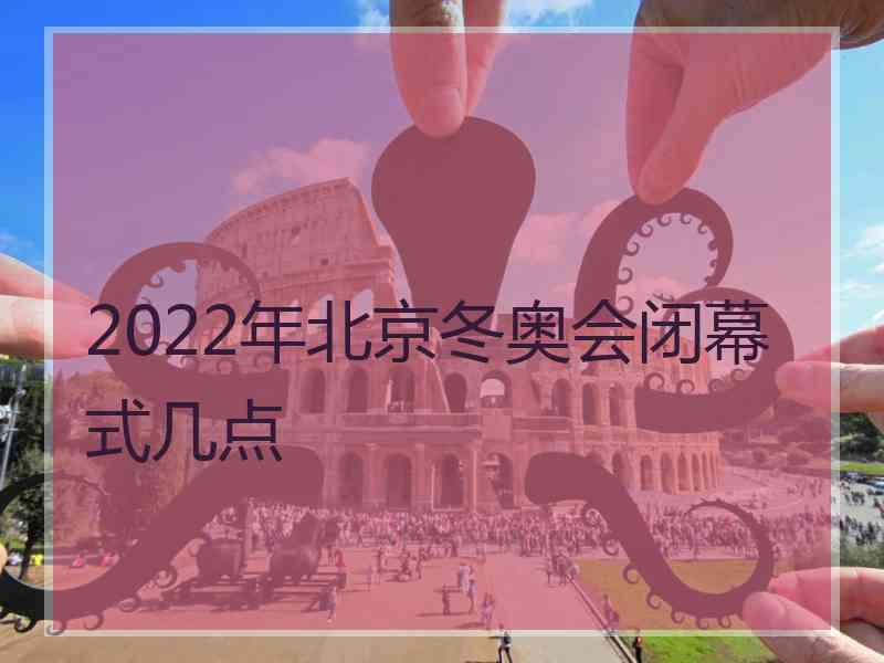 2022年北京冬奥会闭幕式几点